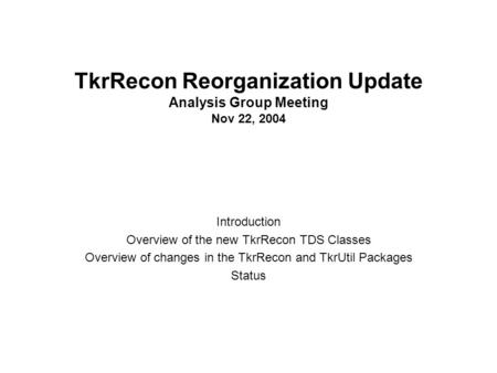 TkrRecon Reorganization Update Analysis Group Meeting Nov 22, 2004 Introduction Overview of the new TkrRecon TDS Classes Overview of changes in the TkrRecon.