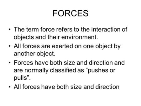 FORCES The term force refers to the interaction of objects and their environment. All forces are exerted on one object by another object. Forces have both.