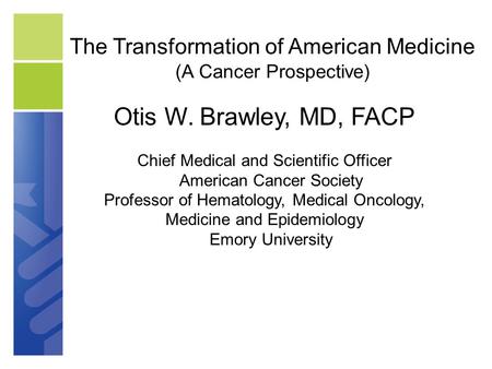 The Transformation of American Medicine (A Cancer Prospective) Otis W. Brawley, MD, FACP Chief Medical and Scientific Officer American Cancer Society Professor.