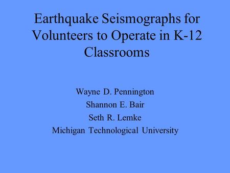 Earthquake Seismographs for Volunteers to Operate in K-12 Classrooms Wayne D. Pennington Shannon E. Bair Seth R. Lemke Michigan Technological University.