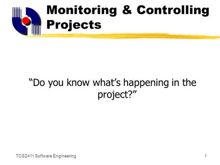 TCS2411 Software Engineering1 Monitoring & Controlling Projects “Do you know what’s happening in the project?”