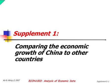 Ka-fu Wong © 2007 ECON1003: Analysis of Economic Data Supplement1-1 Supplement 1: Comparing the economic growth of China to other countries.