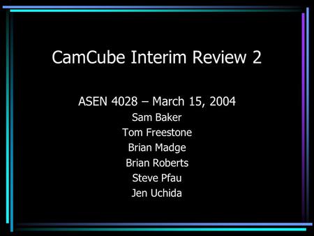 CamCube Interim Review 2 ASEN 4028 – March 15, 2004 Sam Baker Tom Freestone Brian Madge Brian Roberts Steve Pfau Jen Uchida.