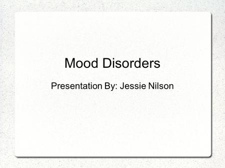 Mood Disorders Presentation By: Jessie Nilson. Mood Episodes  Building blocks of mood disorders  Not diagnosable  Helps in understanding mood disorders.