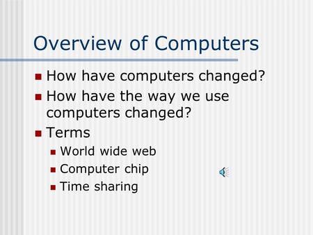 Overview of Computers How have computers changed? How have the way we use computers changed? Terms World wide web Computer chip Time sharing.