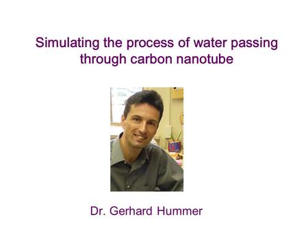 Simulating the process of water passing through carbon nanotube Dr. Gerhard Hummer.