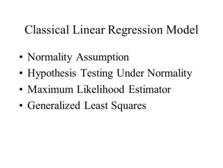 Classical Linear Regression Model Normality Assumption Hypothesis Testing Under Normality Maximum Likelihood Estimator Generalized Least Squares.