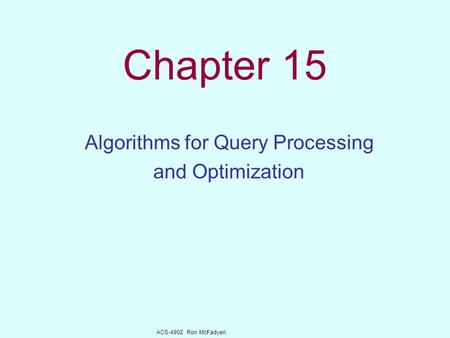 ACS-4902 Ron McFadyen Chapter 15 Algorithms for Query Processing and Optimization.