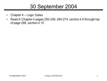 30 September 2004Comp 120 Fall 20041 30 September 2004 Chapter 4 – Logic Gates Read in Chapter 4 pages 250-258, 265-274, section 4.8 through top of page.
