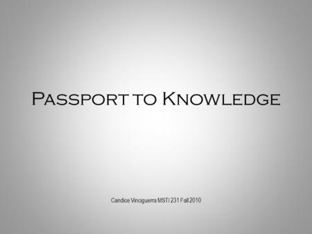 Passport to Knowledge Candice Vinciguerra MSTI 231 Fall 2010.