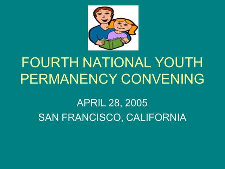FOURTH NATIONAL YOUTH PERMANENCY CONVENING APRIL 28, 2005 SAN FRANCISCO, CALIFORNIA.