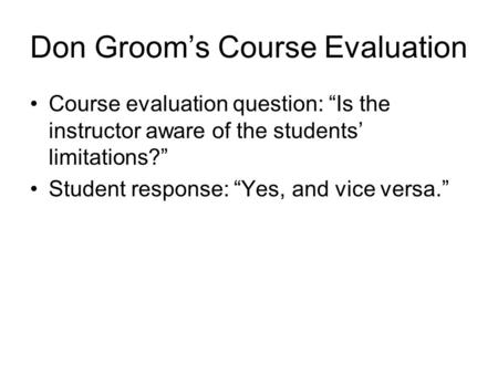 Don Groom’s Course Evaluation Course evaluation question: “Is the instructor aware of the students’ limitations?” Student response: “Yes, and vice versa.”