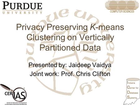 Privacy Preserving K-means Clustering on Vertically Partitioned Data Presented by: Jaideep Vaidya Joint work: Prof. Chris Clifton.