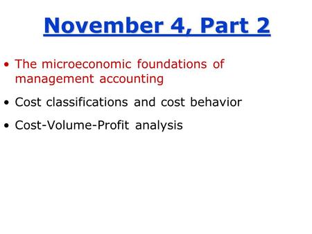 November 4, Part 2 The microeconomic foundations of management accounting Cost classifications and cost behavior Cost-Volume-Profit analysis.