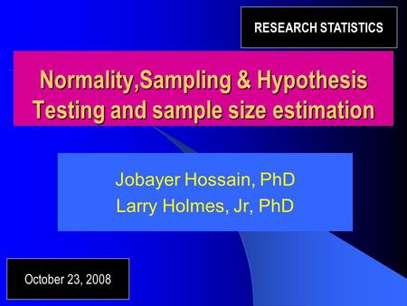 Normality,Sampling & Hypothesis Testing and sample size estimation Jobayer Hossain, PhD Larry Holmes, Jr, PhD October 23, 2008 RESEARCH STATISTICS.