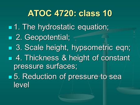 ATOC 4720: class 10 1. The hydrostatic equation; 1. The hydrostatic equation; 2. Geopotential; 2. Geopotential; 3. Scale height, hypsometric eqn; 3. Scale.
