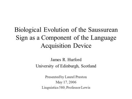 Biological Evolution of the Saussurean Sign as a Component of the Language Acquisition Device James R. Hurford University of Edinburgh, Scotland Presented.