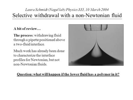 Laura Schmidt (Nagel lab) Physics 335, 10 March 2004 Selective withdrawal with a non-Newtonian fluid A bit of review… The process: withdrawing fluid through.