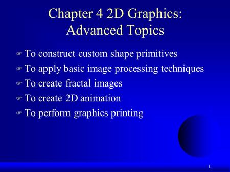 1 Chapter 4 2D Graphics: Advanced Topics  To construct custom shape primitives  To apply basic image processing techniques  To create fractal images.