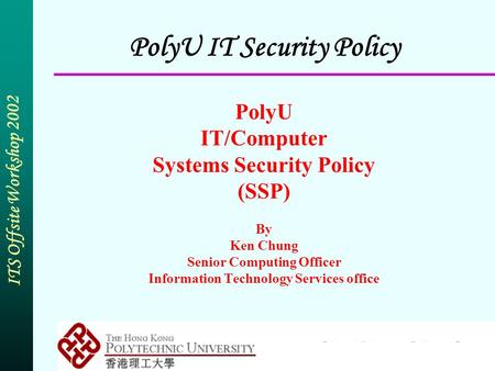 ITS Offsite Workshop 2002 PolyU IT Security Policy PolyU IT/Computer Systems Security Policy (SSP) By Ken Chung Senior Computing Officer Information Technology.