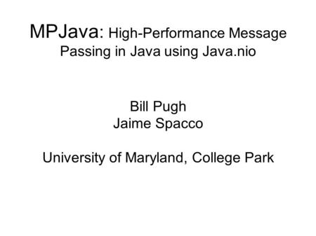 MPJava : High-Performance Message Passing in Java using Java.nio Bill Pugh Jaime Spacco University of Maryland, College Park.