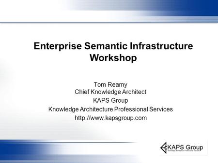 Enterprise Semantic Infrastructure Workshop Tom Reamy Chief Knowledge Architect KAPS Group Knowledge Architecture Professional Services