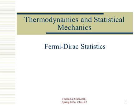 Thermo & Stat Mech - Spring 2006 Class 22 1 Thermodynamics and Statistical Mechanics Fermi-Dirac Statistics.