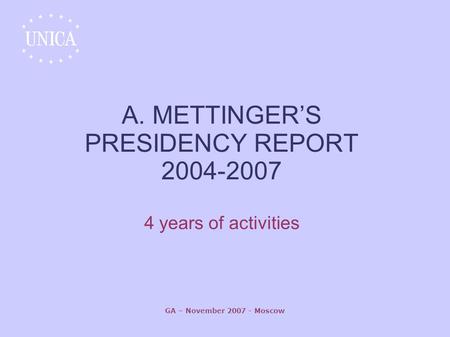 GA – November 2007 - Moscow A. METTINGER’S PRESIDENCY REPORT 2004-2007 4 years of activities.