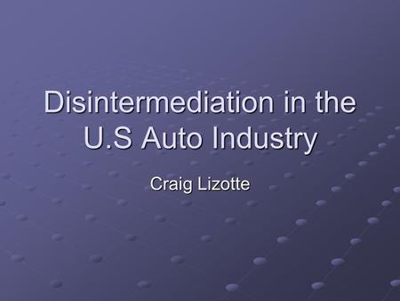 Disintermediation in the U.S Auto Industry Craig Lizotte.