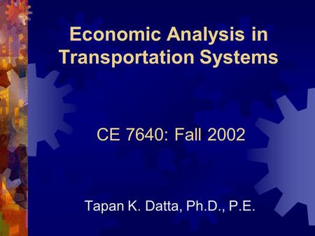 Economic Analysis in Transportation Systems Tapan K. Datta, Ph.D., P.E. CE 7640: Fall 2002.