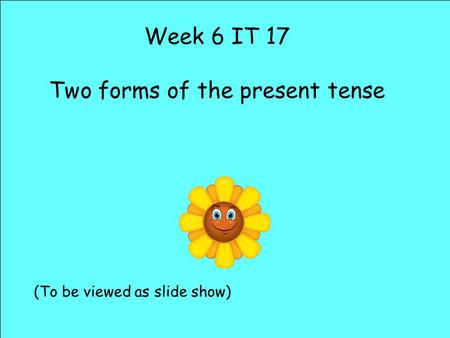 Week 6 IT 17 Two forms of the present tense (To be viewed as slide show)