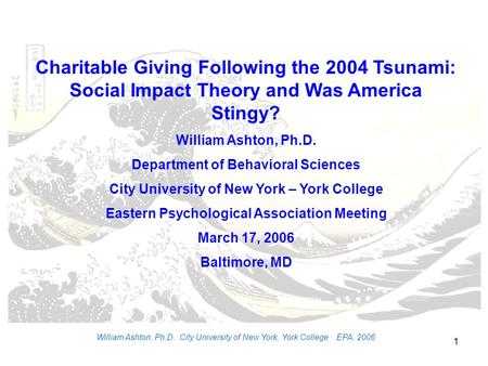 1 William Ashton, Ph.D. City University of New York, York College EPA, 2006 Charitable Giving Following the 2004 Tsunami: Social Impact Theory and Was.