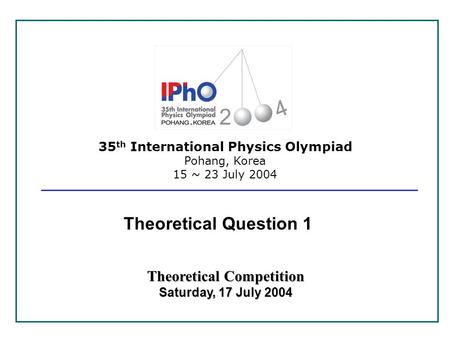 35 th International Physics Olympiad Pohang, Korea 15 ~ 23 July 2004 Theoretical Competition Saturday, 17 July 2004 Theoretical Question 1.