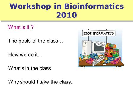 Workshop in Bioinformatics 2010 What is it ? The goals of the class… How we do it… What’s in the class Why should I take the class..