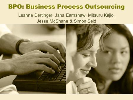 BPO: Business Process Outsourcing Leanna Dertinger, Jana Earnshaw, Mitsuru Kajio, Jesse McShane & Simon Seid.