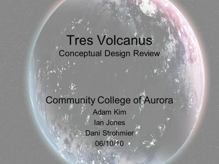 Tres Volcanus Conceptual Design Review Community College of Aurora Adam Kim Ian Jones Dani Strohmier 06/10/10.