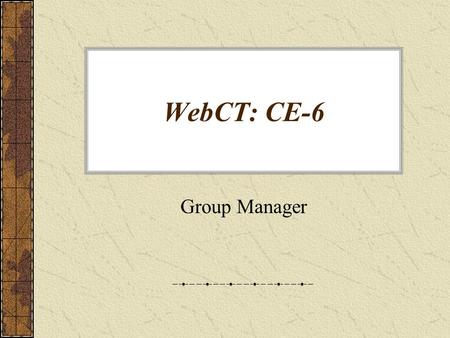 WebCT: CE-6 Group Manager. Working with Groups: In WebCT Ce-6 you can: –create custom groups. –create multiple groups. –create groups with sign-up sheets.