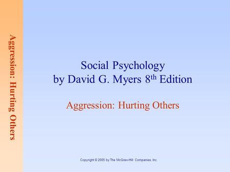Aggression: Hurting Others Copyright © 2005 by The McGraw-Hill Companies, Inc. Social Psychology by David G. Myers 8 th Edition Aggression: Hurting Others.