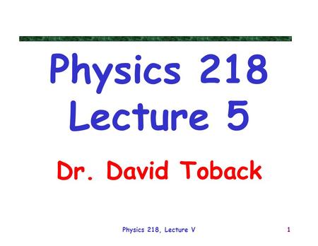 Physics 218, Lecture V1 Physics 218 Lecture 5 Dr. David Toback.