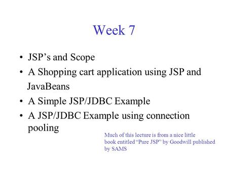 Week 7 JSP’s and Scope A Shopping cart application using JSP and JavaBeans A Simple JSP/JDBC Example A JSP/JDBC Example using connection pooling Much of.