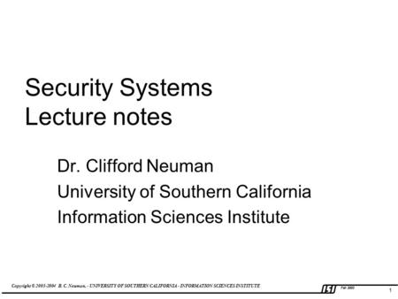 Copyright © 2003-2004 B. C. Neuman, - UNIVERSITY OF SOUTHERN CALIFORNIA - INFORMATION SCIENCES INSTITUTE Fall 2003 1 Security Systems Lecture notes Dr.