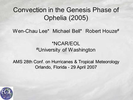 AMS 28th Conf. on Hurricanes & Tropical Meteorology Orlando, Florida - 29 April 2007 Convection in the Genesis Phase of Ophelia (2005) Wen-Chau Lee*Michael.