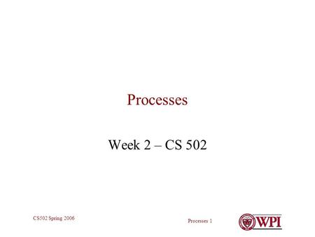 Processes 1 CS502 Spring 2006 Processes Week 2 – CS 502.