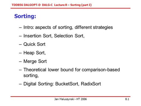 TDDB56 DALGOPT-D DALG-C Lecture 8 – Sorting (part I) Jan Maluszynski - HT 20068.1 Sorting: –Intro: aspects of sorting, different strategies –Insertion.