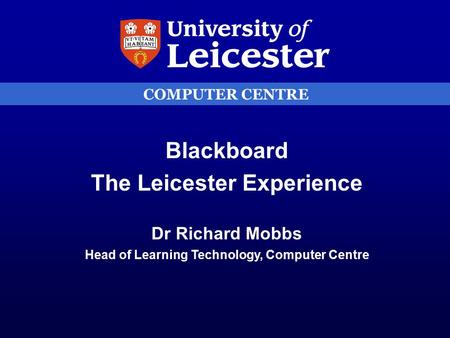 COMPUTER CENTRE Blackboard The Leicester Experience Dr Richard Mobbs Head of Learning Technology, Computer Centre.