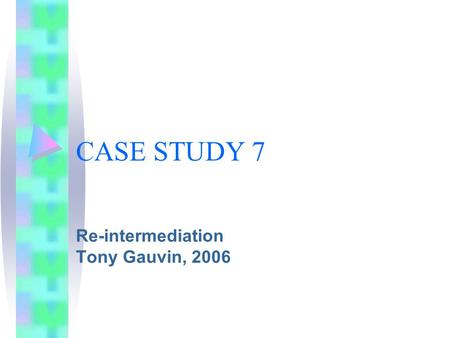 CASE STUDY 7 Re-intermediation Tony Gauvin, 2006.