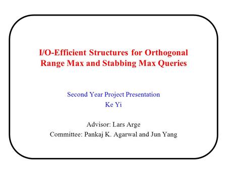 I/O-Efficient Structures for Orthogonal Range Max and Stabbing Max Queries Second Year Project Presentation Ke Yi Advisor: Lars Arge Committee: Pankaj.