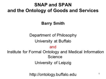 1 SNAP and SPAN and the Ontology of Goods and Services Barry Smith Department of Philosophy University at Buffalo and Institute for Formal Ontology and.