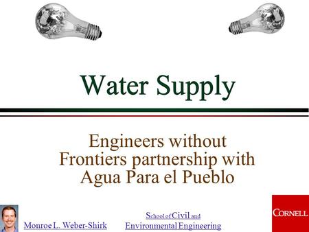 Monroe L. Weber-Shirk S chool of Civil and Environmental Engineering Water Supply Engineers without Frontiers partnership with Agua Para el Pueblo.