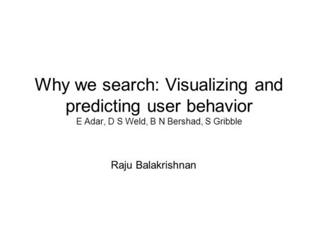 Why we search: Visualizing and predicting user behavior E Adar, D S Weld, B N Bershad, S Gribble Raju Balakrishnan.